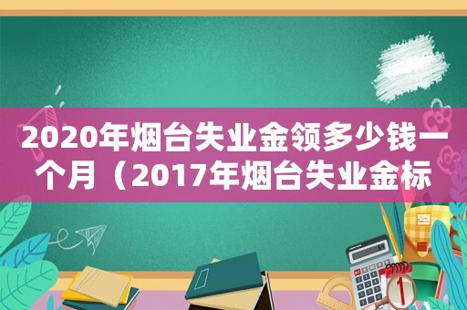 2020年煙臺失業金領多少錢一個月（2017年煙臺失業金標準）