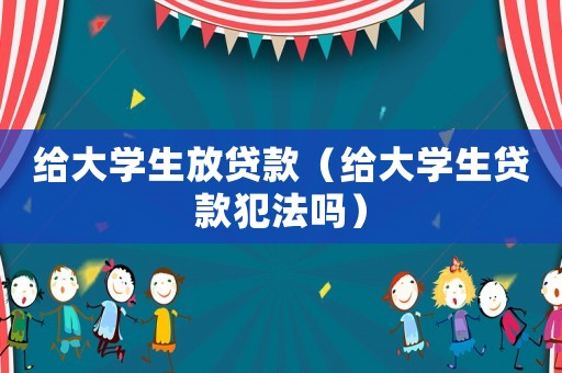 給大學生放貸款（給大學生貸款犯法嗎）