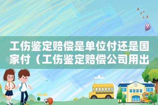 工傷鑒定賠償是單位付還是國(guó)家付（工傷鑒定賠償公司用出錢(qián)嗎）