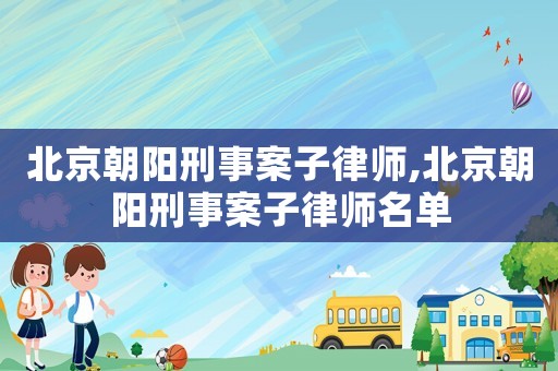 北京朝陽(yáng)刑事案子律師,北京朝陽(yáng)刑事案子律師名單