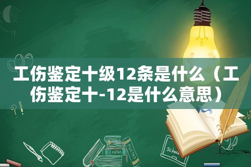 工傷鑒定十級12條是什么（工傷鑒定十-12是什么意思）