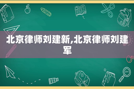 北京律師劉建新,北京律師劉建軍