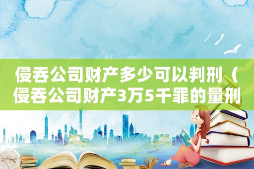 侵吞公司財產多少可以判刑（侵吞公司財產3萬5千罪的量刑標準）