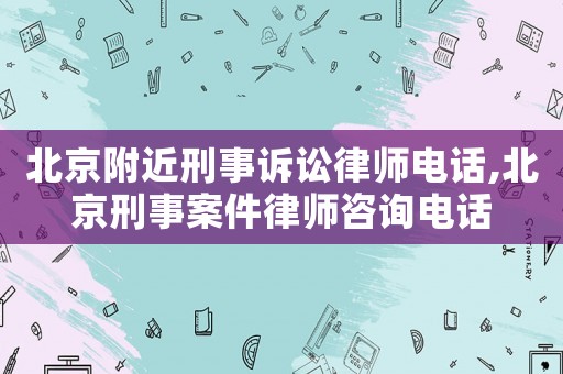 北京附近刑事訴訟律師電話,北京刑事案件律師咨詢電話