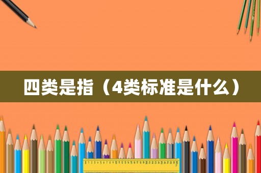 四類是指（4類標(biāo)準(zhǔn)是什么）