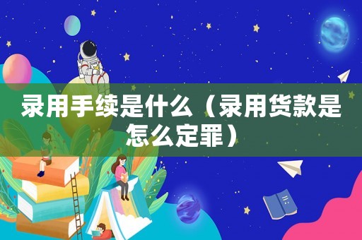 錄用手續(xù)是什么（錄用貨款是怎么定罪）