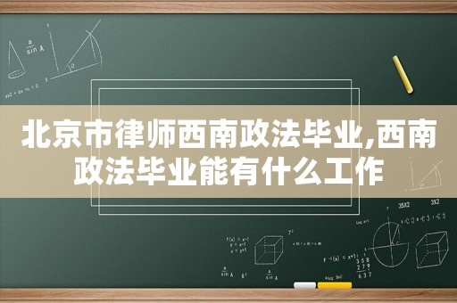 北京市律師西南政法畢業,西南政法畢業能有什么工作