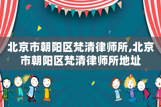 北京市朝陽區梵清律師所,北京市朝陽區梵清律師所地址