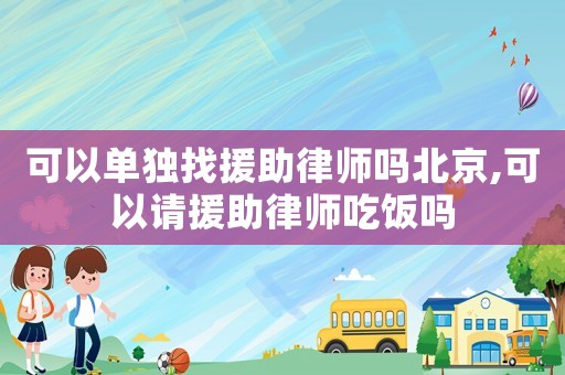 可以單獨找援助律師嗎北京,可以請援助律師吃飯嗎