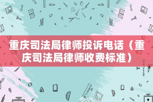 重慶司法局律師投訴電話（重慶司法局律師收費標準）