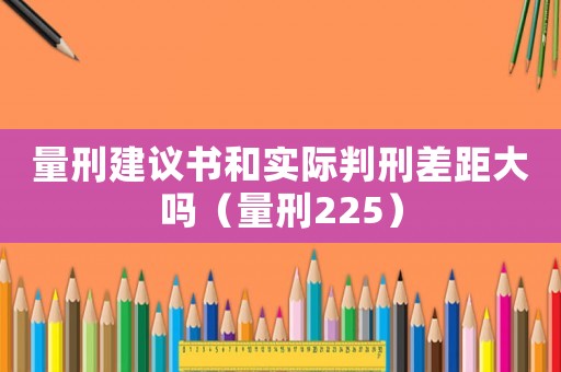 量刑建議書和實際判刑差距大嗎（量刑225）