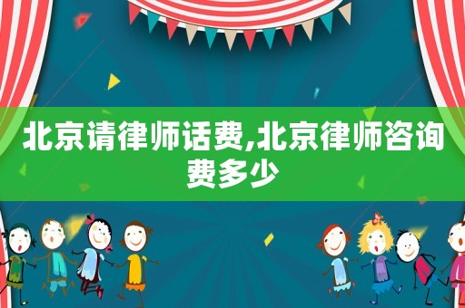 北京請(qǐng)律師話費(fèi),北京律師咨詢費(fèi)多少