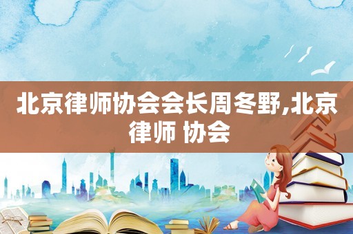 北京律師協(xié)會會長周冬野,北京 律師 協(xié)會