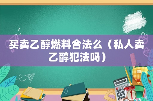 買賣乙醇燃料合法么（私人賣乙醇犯法嗎）