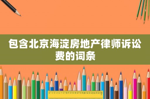 包含北京海淀房地產律師訴訟費的詞條