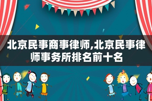 北京民事商事律師,北京民事律師事務所排名前十名
