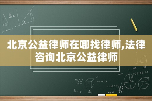 北京公益律師在哪找律師,法律咨詢北京公益律師