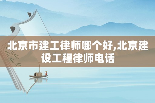 北京市建工律師哪個好,北京建設工程律師電話