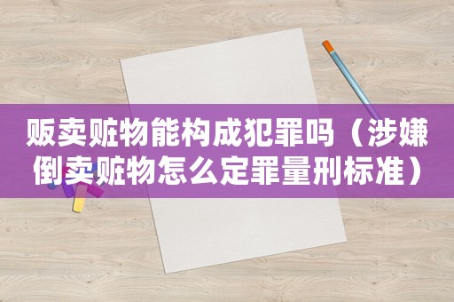 販賣贓物能構(gòu)成犯罪嗎（涉嫌倒賣贓物怎么定罪量刑標(biāo)準(zhǔn)）