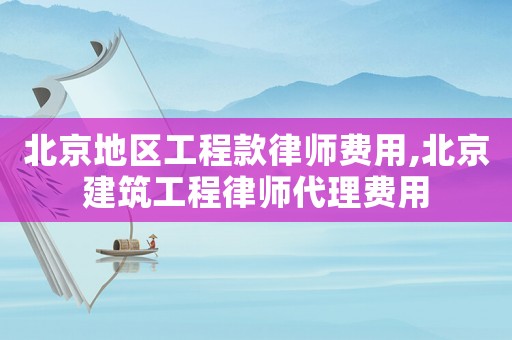 北京地區工程款律師費用,北京建筑工程律師代理費用
