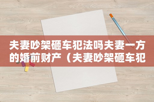 夫妻吵架砸車犯法嗎夫妻一方的婚前財產（夫妻吵架砸車犯法嗎）