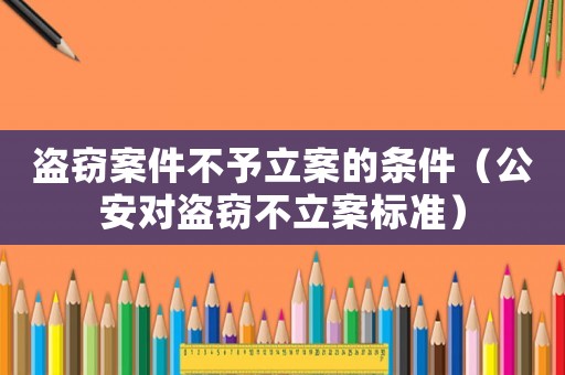 盜竊案件不予立案的條件（公安對盜竊不立案標準）