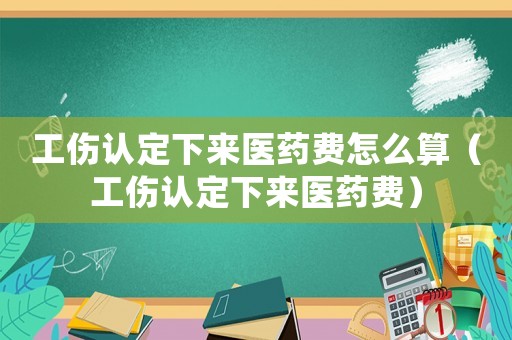 工傷認定下來醫藥費怎么算（工傷認定下來醫藥費）