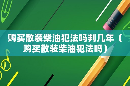 購買散裝柴油犯法嗎判幾年（購買散裝柴油犯法嗎）