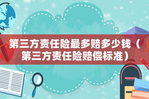 第三方責任險最多賠多少錢（第三方責任險賠償標準）
