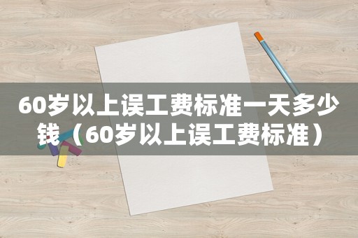 60歲以上誤工費標準一天多少錢（60歲以上誤工費標準）