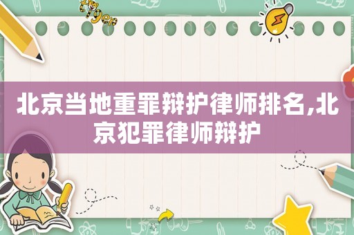 北京當(dāng)?shù)刂刈镛q護律師排名,北京犯罪律師辯護