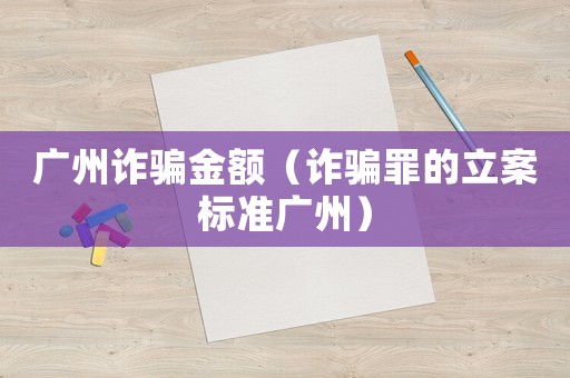 廣州詐騙金額（詐騙罪的立案標準廣州）