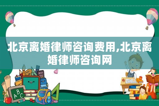 北京離婚律師咨詢費用,北京離婚律師咨詢網