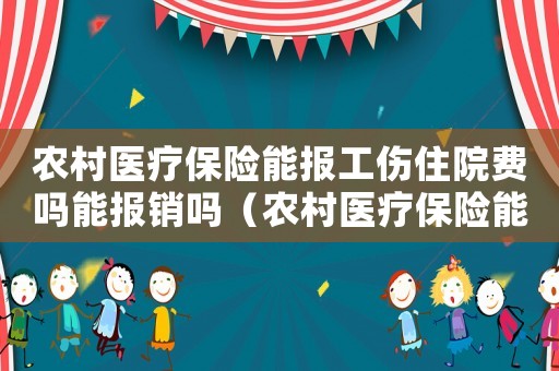 農(nóng)村醫(yī)療保險(xiǎn)能報(bào)工傷住院費(fèi)嗎能報(bào)銷嗎（農(nóng)村醫(yī)療保險(xiǎn)能報(bào)工傷住院費(fèi)嗎）