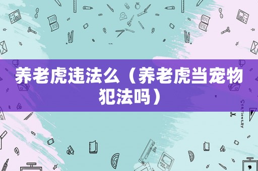 養老虎違法么（養老虎當寵物犯法嗎）