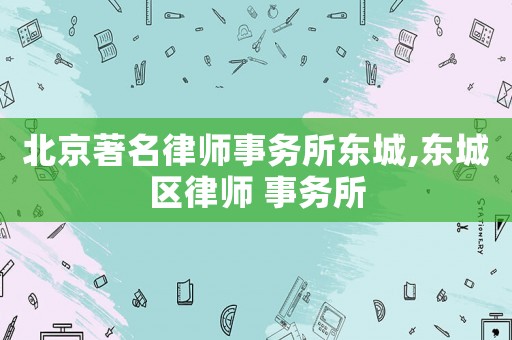 北京著名律師事務(wù)所東城,東城區(qū)律師 事務(wù)所