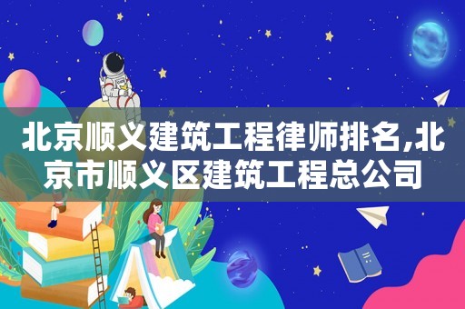 北京順義建筑工程律師排名,北京市順義區(qū)建筑工程總公司