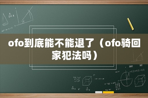 ofo到底能不能退了（ofo騎回家犯法嗎）