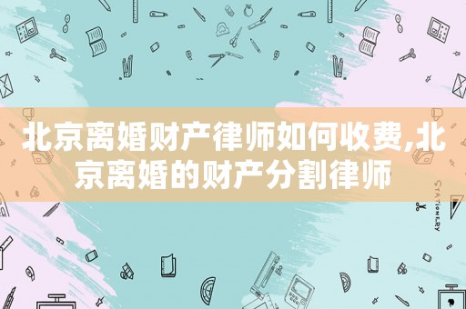 北京離婚財(cái)產(chǎn)律師如何收費(fèi),北京離婚的財(cái)產(chǎn)分割律師