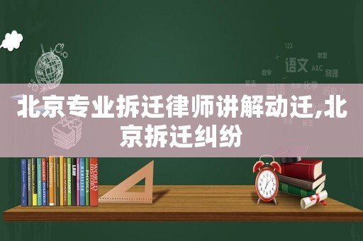 北京專(zhuān)業(yè)拆遷律師講解動(dòng)遷,北京拆遷糾紛