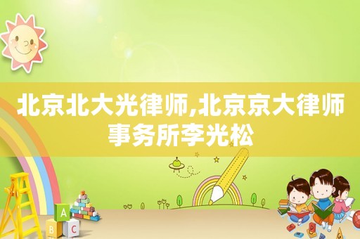 北京北大光律師,北京京大律師事務所李光松