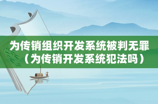 為傳銷組織開發(fā)系統(tǒng)被判無罪（為傳銷開發(fā)系統(tǒng)犯法嗎）