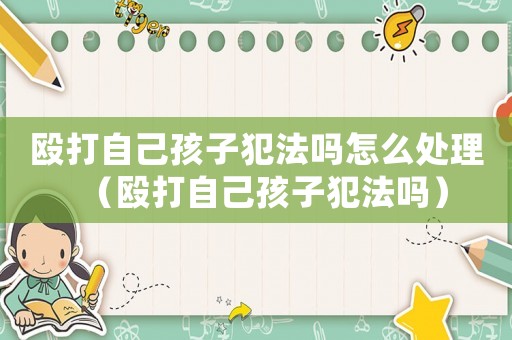 毆打自己孩子犯法嗎怎么處理（毆打自己孩子犯法嗎）