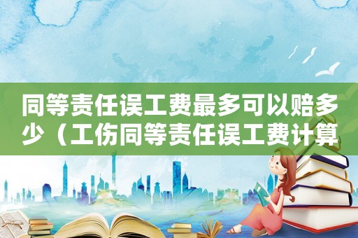 同等責任誤工費最多可以賠多少（工傷同等責任誤工費計算）