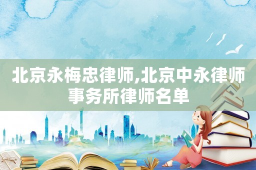 北京永梅忠律師,北京中永律師事務所律師名單