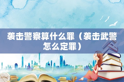 襲擊警察算什么罪（襲擊武警怎么定罪）