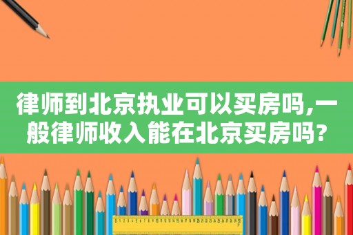 律師到北京執業可以買房嗎,一般律師收入能在北京買房嗎?