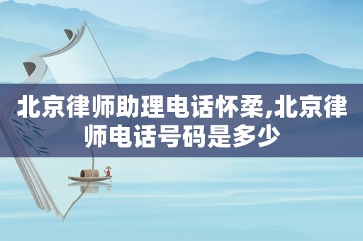 北京律師助理電話懷柔,北京律師電話號碼是多少