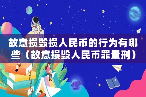 故意損毀損人民幣的行為有哪些（故意損毀人民幣罪量刑）