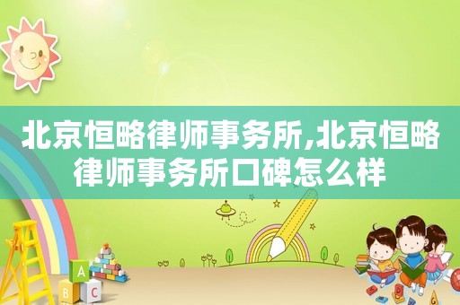 北京恒略律師事務所,北京恒略律師事務所口碑怎么樣